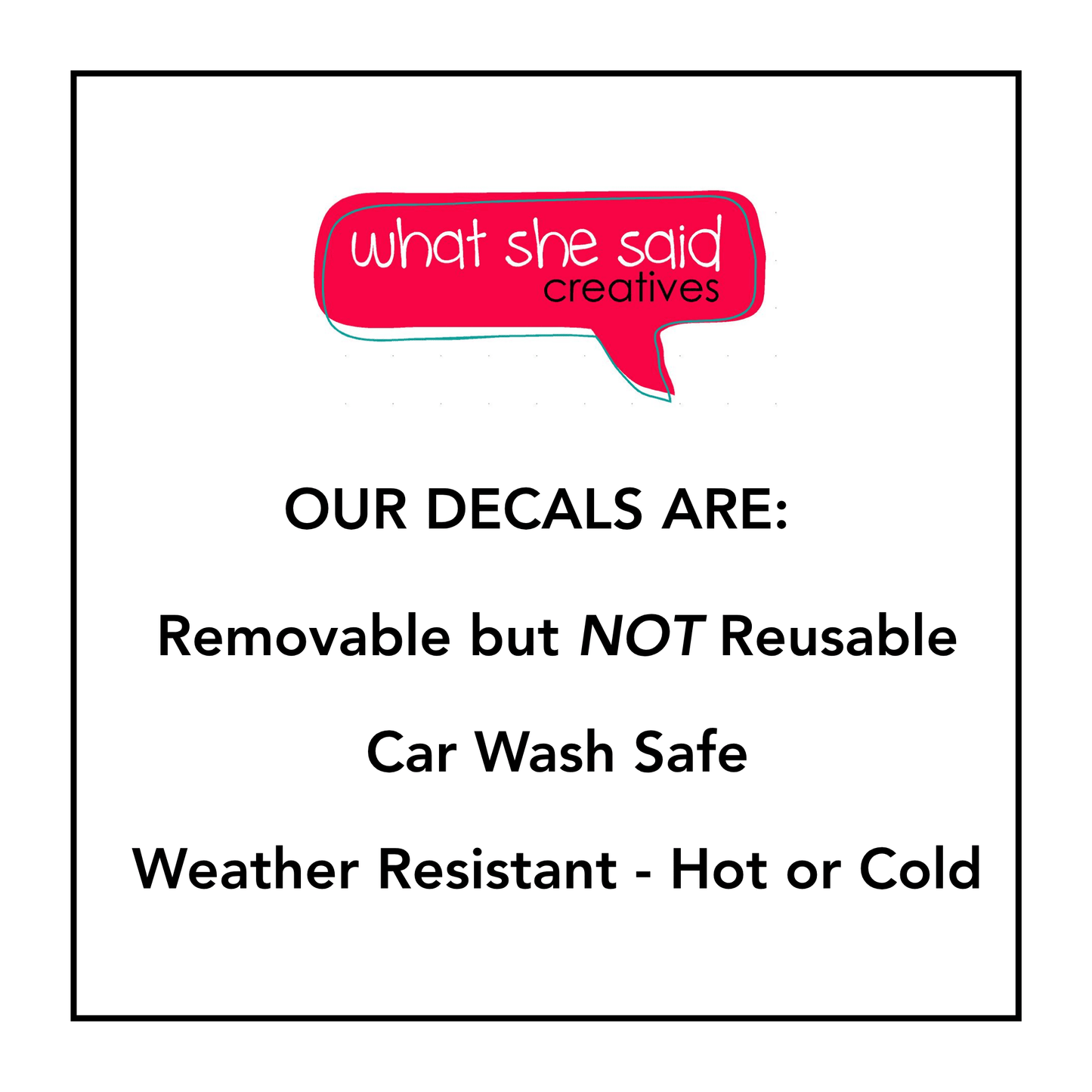 Our decals are removable but not reusable. Car wash safe and weather resistant to hot and cold.