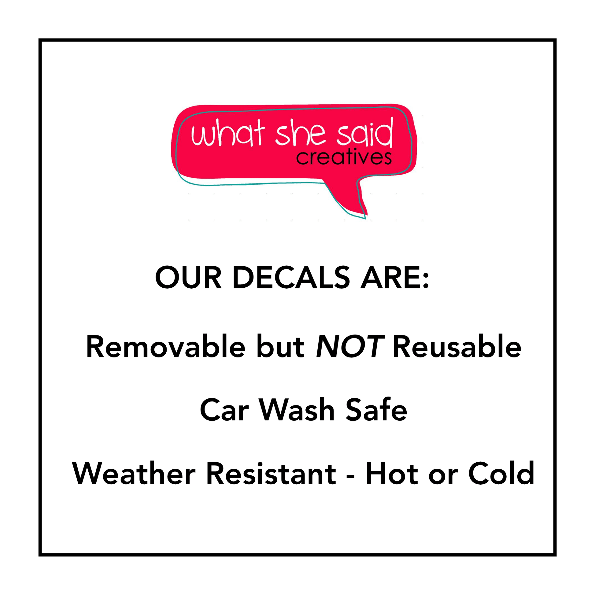 Our decals are removable but not reusable. Car wash safe and weather resistant to hot and cold.